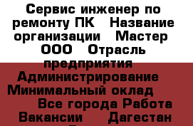 Сервис-инженер по ремонту ПК › Название организации ­ Мастер, ООО › Отрасль предприятия ­ Администрирование › Минимальный оклад ­ 80 000 - Все города Работа » Вакансии   . Дагестан респ.,Дагестанские Огни г.